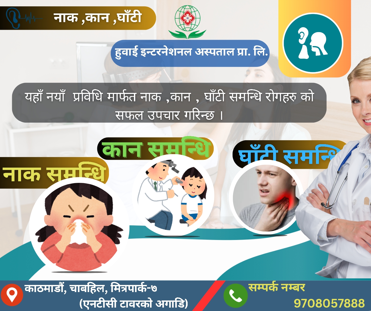 ‼‼Huawe International Hospital Pvt. Ltd.‼‼
‼‼हुवाई ईन्टरनेसनल हस्पिटल‼‼ 
‼‼यहाँ नयाँ  प्रविधि मार्फत नाक ,कान , घाँटी समन्धि रोगहरु को  सफल   उपचार गरिन्छ । ‼‼ 
‼‼नाक समन्धि रोगहरु :-
 👉नाक
 👉कान 
 👉घाँटी
मा हुने समस्याहरुको विशेष प्रविधि मार्फत सफल उपचार  गरिन्छ हुवाई ईन्टरनेसनल हस्पिटल सँग जोडिनुहोस्। यहाँ दक्ष तथा  अनुभवी अन्तर्राष्ट्रिय विशेषज्ञ डाक्टर बाट उचित परामर्श तथा उपचार गरिन्छ। 🤝
🔔 More Information 🔔
फोन नम्बर:-9 70 80 57 888